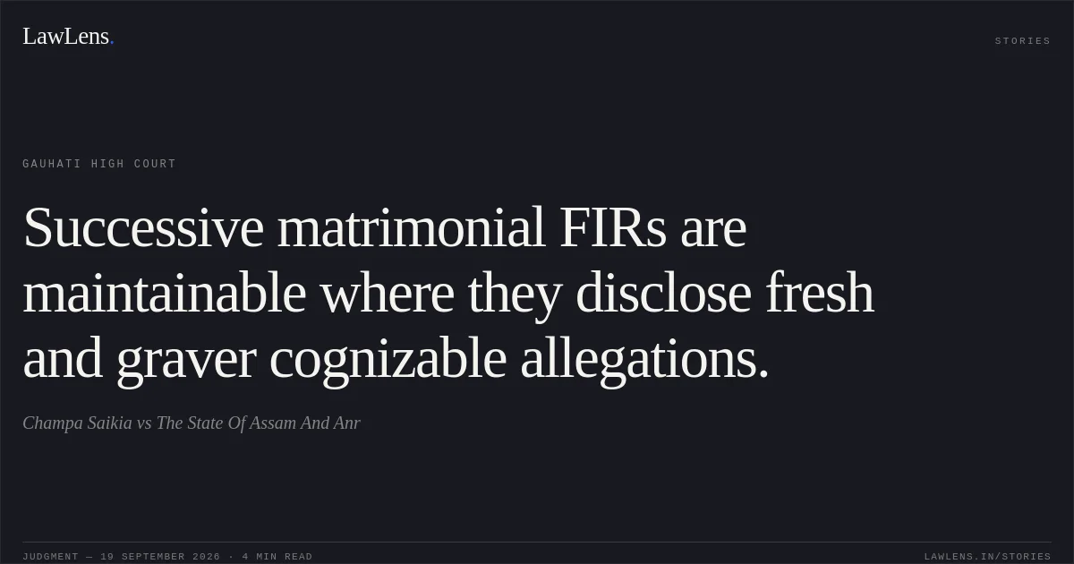 Successive matrimonial FIRs are maintainable where they disclose fresh and graver cognizable allegations.. Champa Saikia vs The State Of Assam And Anr. Gauhati High Court. LawLens