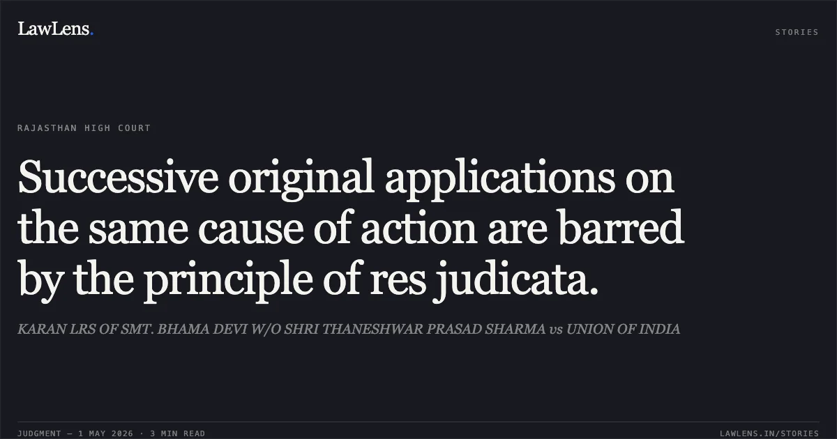 Successive original applications on the same cause of action are barred by the principle of res judicata.. KARAN LRS OF SMT. BHAMA DEVI W/O SHRI THANESHWAR PRASAD SHARMA vs UNION OF INDIA. Rajasthan High Court. LawLens