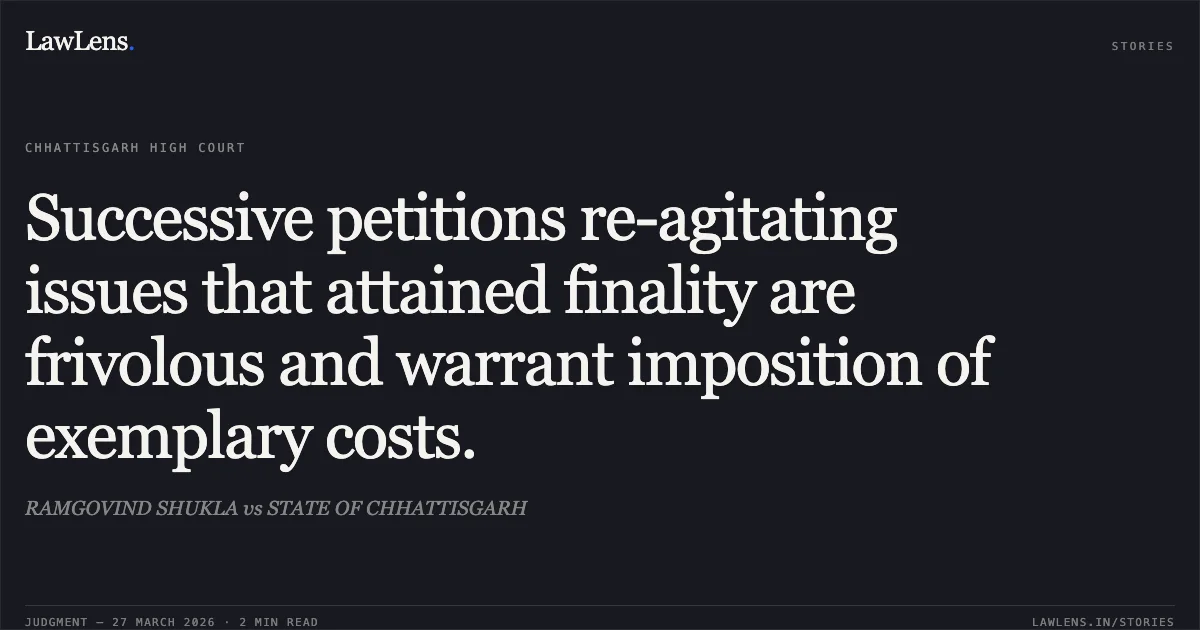 Successive petitions re-agitating issues that attained finality are frivolous and warrant imposition of exemplary costs.. RAMGOVIND SHUKLA vs STATE OF CHHATTISGARH. Chhattisgarh High Court. LawLens