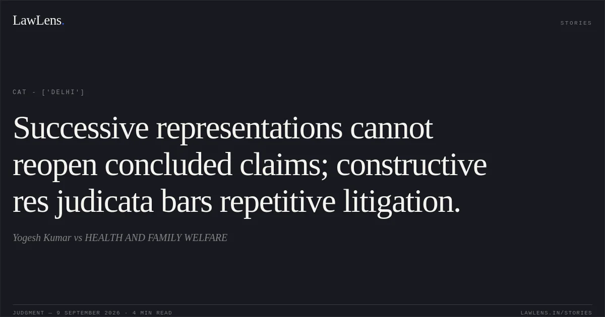 Successive representations cannot reopen concluded claims; constructive res judicata bars repetitive litigation.. Yogesh Kumar  vs HEALTH AND FAMILY WELFARE. CAT - ['Delhi']. LawLens