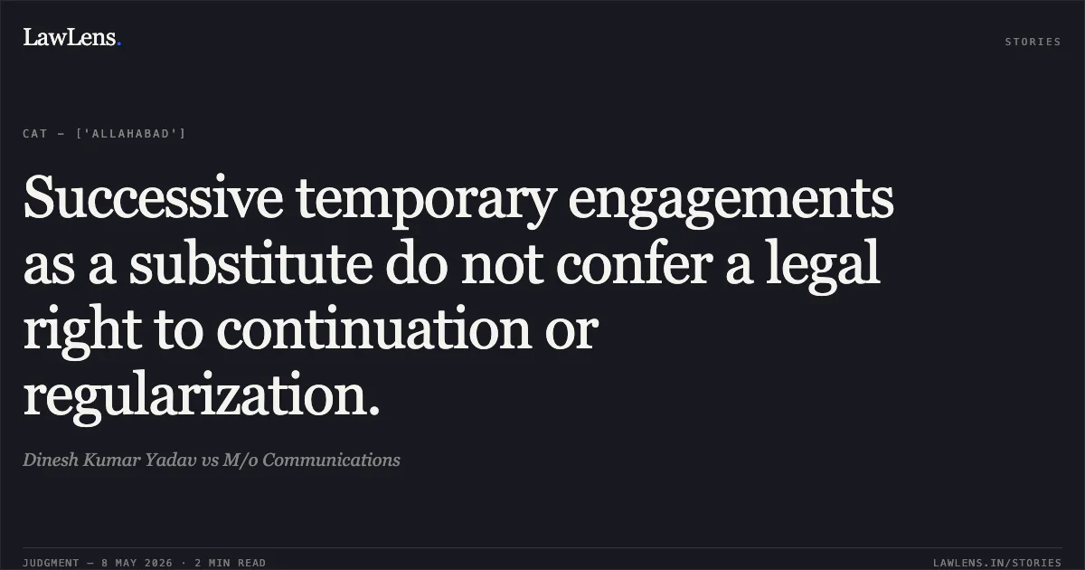 Successive temporary engagements as a substitute do not confer a legal right to continuation or regularization.. Dinesh Kumar Yadav vs M/o Communications. Central Administrative Tribunal. LawLens