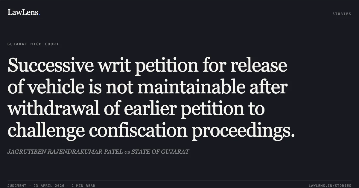 Successive writ petition for release of vehicle is not maintainable after withdrawal of earlier petition to challenge confiscation proceedings.. JAGRUTIBEN RAJENDRAKUMAR PATEL vs STATE OF GUJARAT. Gujarat High Court. LawLens