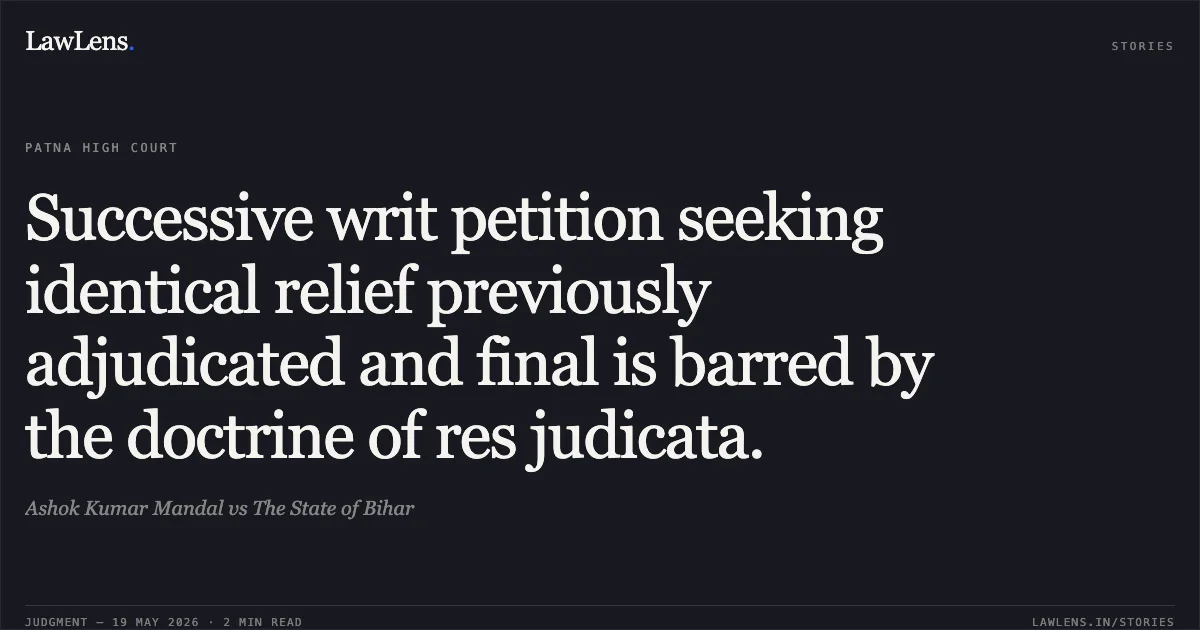 Successive writ petition seeking identical relief previously adjudicated and final is barred by the doctrine of res judicata.. Ashok Kumar Mandal vs The State of Bihar. Patna High Court. LawLens