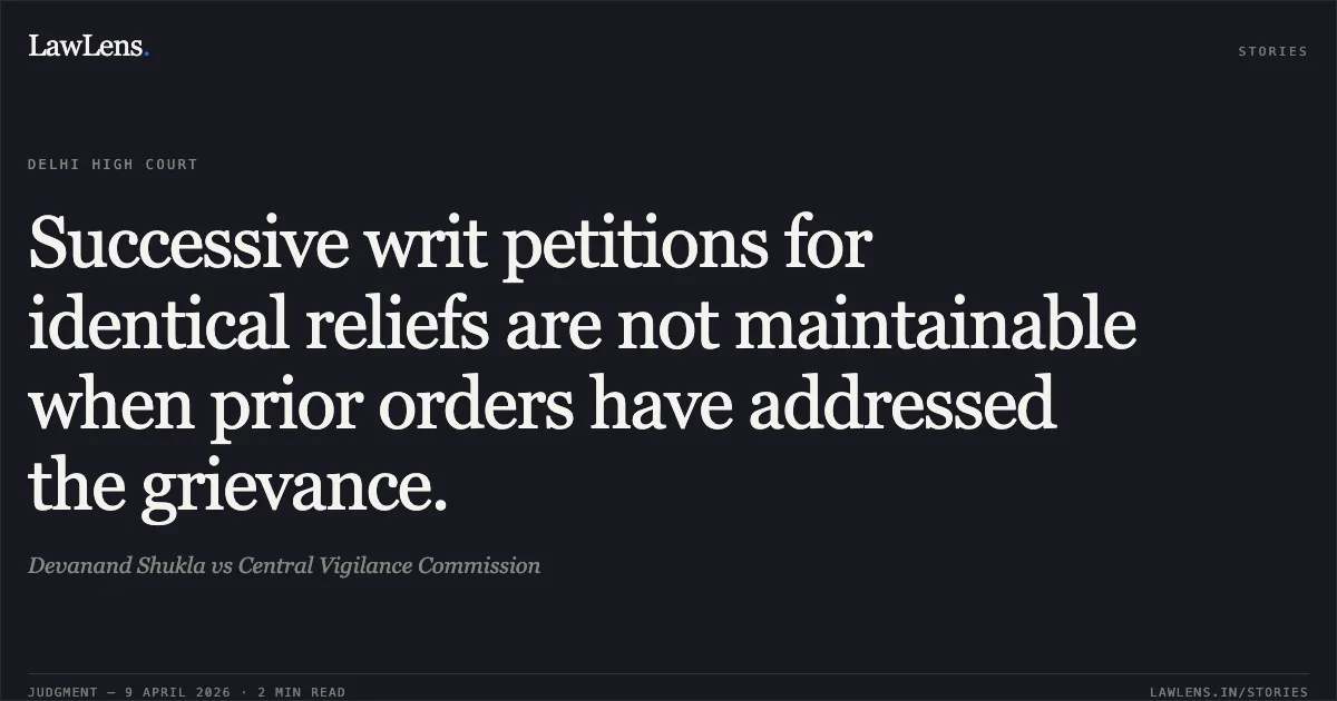 Successive writ petitions for identical reliefs are not maintainable when prior orders have addressed the grievance.. Devanand Shukla vs Central Vigilance Commission. Delhi High Court. LawLens