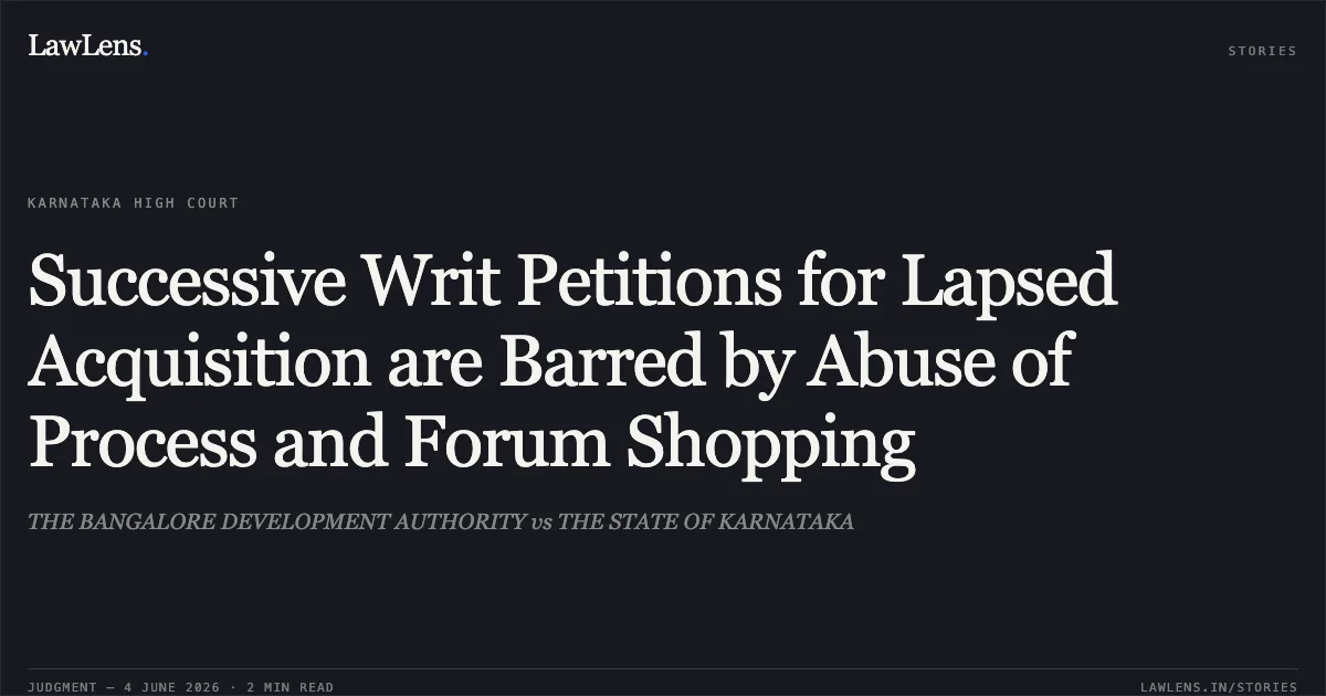 Successive Writ Petitions for Lapsed Acquisition are Barred by Abuse of Process and Forum Shopping. THE BANGALORE DEVELOPMENT AUTHORITY vs THE STATE OF KARNATAKA. Karnataka High Court. LawLens