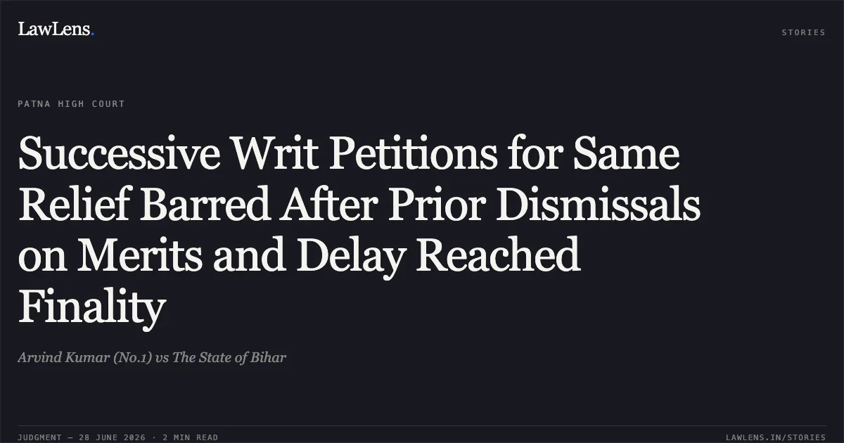 Successive Writ Petitions for Same Relief Barred After Prior Dismissals on Merits and Delay Reached Finality. Arvind Kumar (No.1) vs The State of Bihar. Patna High Court. LawLens