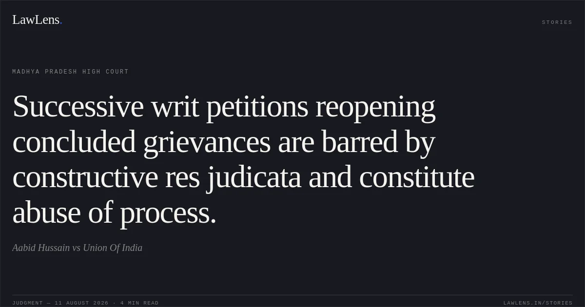 Successive writ petitions reopening concluded grievances are barred by constructive res judicata and constitute abuse of process.. Aabid Hussain vs Union Of India. Madhya Pradesh High Court. LawLens