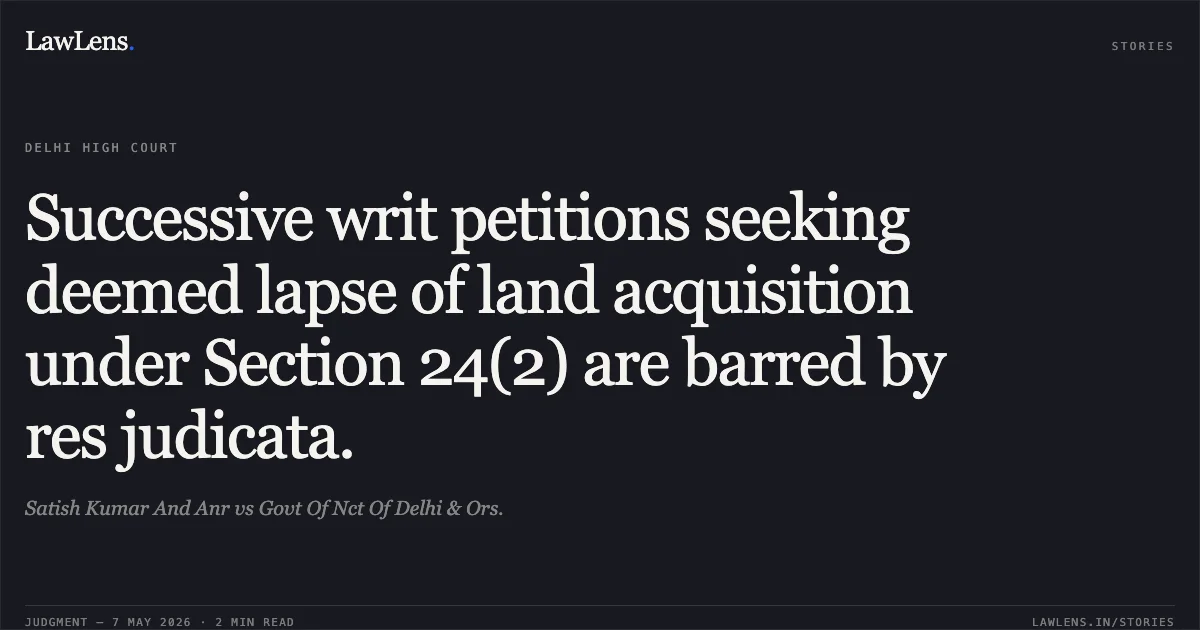 Successive writ petitions seeking deemed lapse of land acquisition under Section 24(2) are barred by res judicata.. Satish Kumar And Anr vs Govt Of Nct Of Delhi & Ors.. Delhi High Court. LawLens