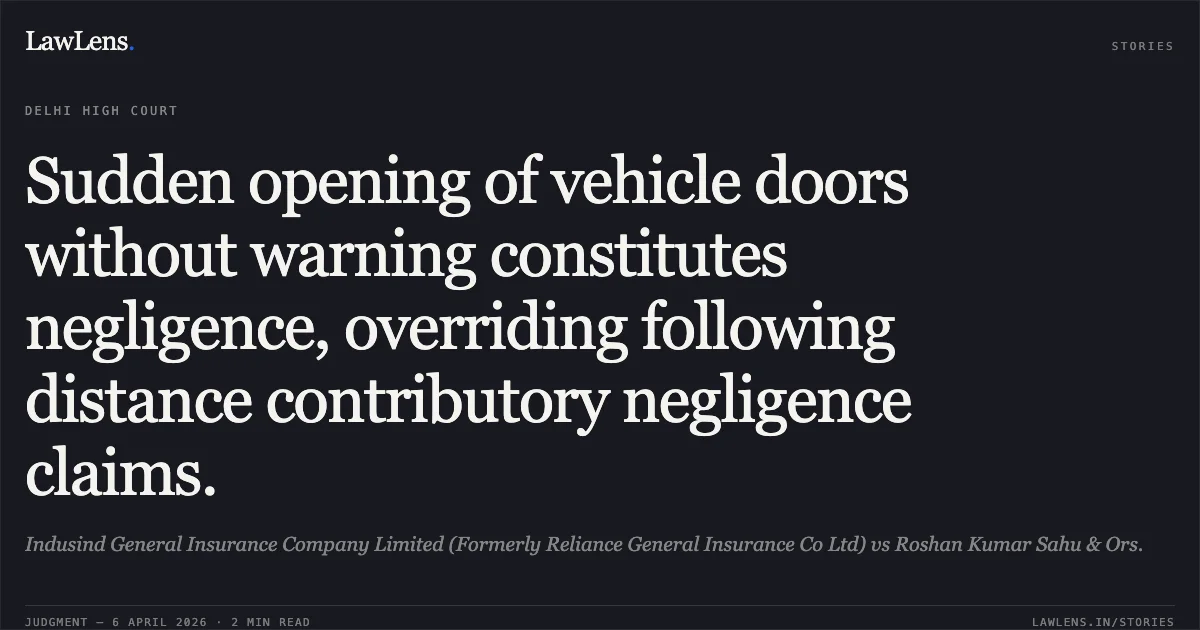 Sudden opening of vehicle doors without warning constitutes negligence, overriding following distance contributory negligence claims.. Indusind General Insurance Company Limited (Formerly Reliance General Insurance Co Ltd) vs Roshan Kumar Sahu & Ors.. Delhi High Court. LawLens