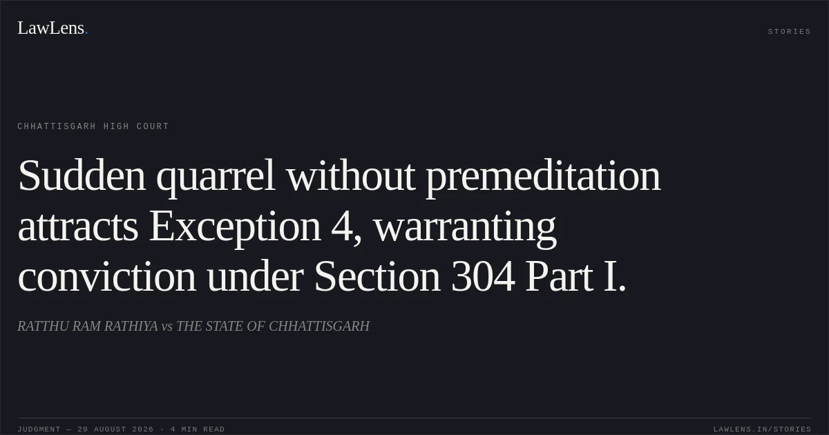 Sudden quarrel without premeditation attracts Exception 4, warranting conviction under Section 304 Part I.. RATTHU RAM RATHIYA vs THE STATE OF CHHATTISGARH. Chhattisgarh High Court. LawLens