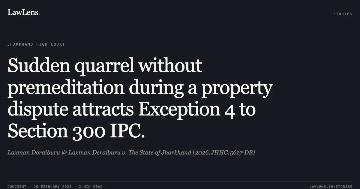 Sudden quarrel without premeditation during a property dispute attracts Exception 4 to Section 300 IPC.. Laxman Doraiburu @ Laxman Deraiburu v. The State of Jharkhand [2026:JHHC:5617-DB]. Jharkhand High Court. LawLens