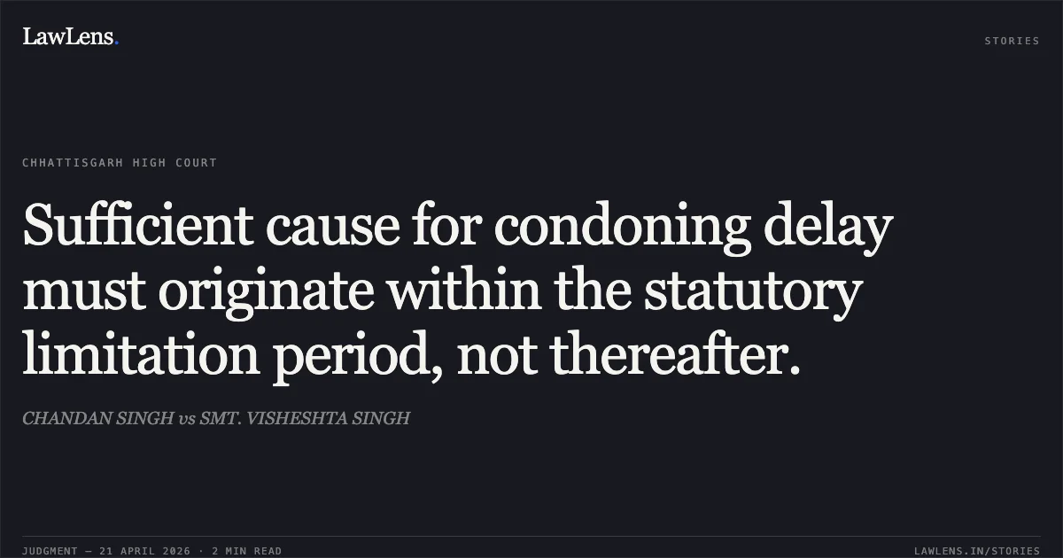 Sufficient cause for condoning delay must originate within the statutory limitation period, not thereafter.. CHANDAN SINGH vs SMT. VISHESHTA SINGH. Chhattisgarh High Court. LawLens