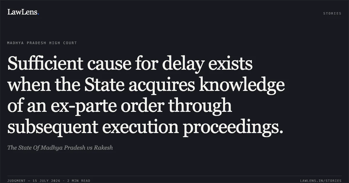 Sufficient cause for delay exists when the State acquires knowledge of an ex-parte order through subsequent execution proceedings.. The State Of Madhya Pradesh vs Rakesh. Madhya Pradesh High Court. LawLens