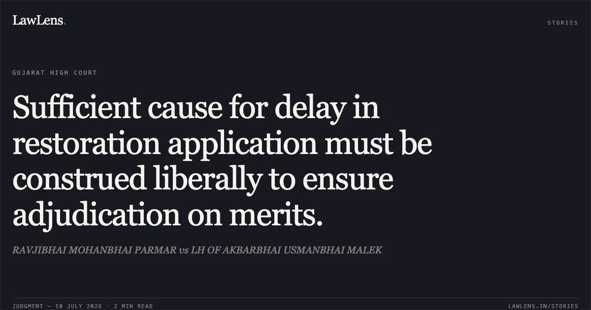 Sufficient cause for delay in restoration application must be construed liberally to ensure adjudication on merits.. RAVJIBHAI MOHANBHAI PARMAR vs LH OF AKBARBHAI USMANBHAI MALEK. Gujarat High Court. LawLens