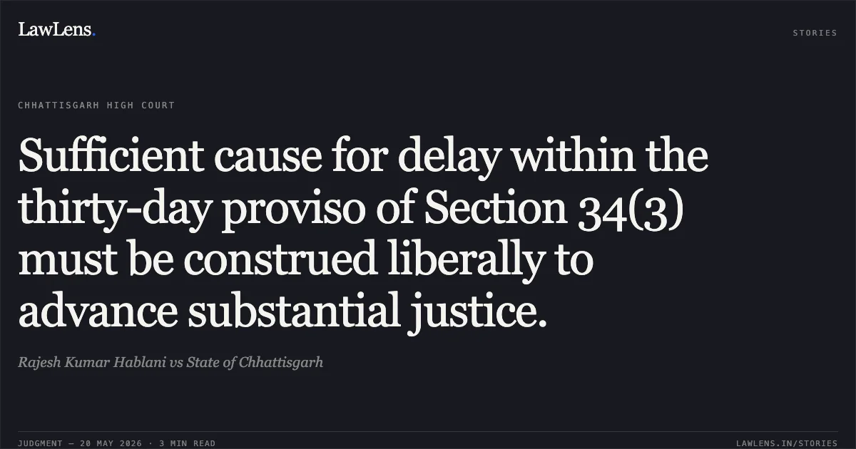 Sufficient cause for delay within the thirty-day proviso of Section 34(3) must be construed liberally to advance substantial justice.. Rajesh Kumar Hablani vs State of Chhattisgarh. Chhattisgarh High Court. LawLens