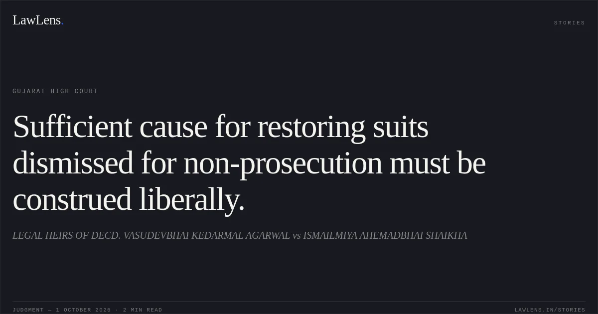 Sufficient cause for restoring suits dismissed for non-prosecution must be construed liberally.. LEGAL HEIRS OF DECD. VASUDEVBHAI KEDARMAL AGARWAL vs ISMAILMIYA AHEMADBHAI SHAIKHA. Gujarat High Court. LawLens