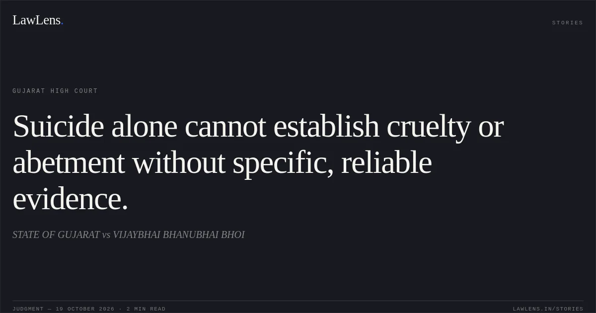 Suicide alone cannot establish cruelty or abetment without specific, reliable evidence.. STATE OF GUJARAT vs VIJAYBHAI BHANUBHAI BHOI. Gujarat High Court. LawLens
