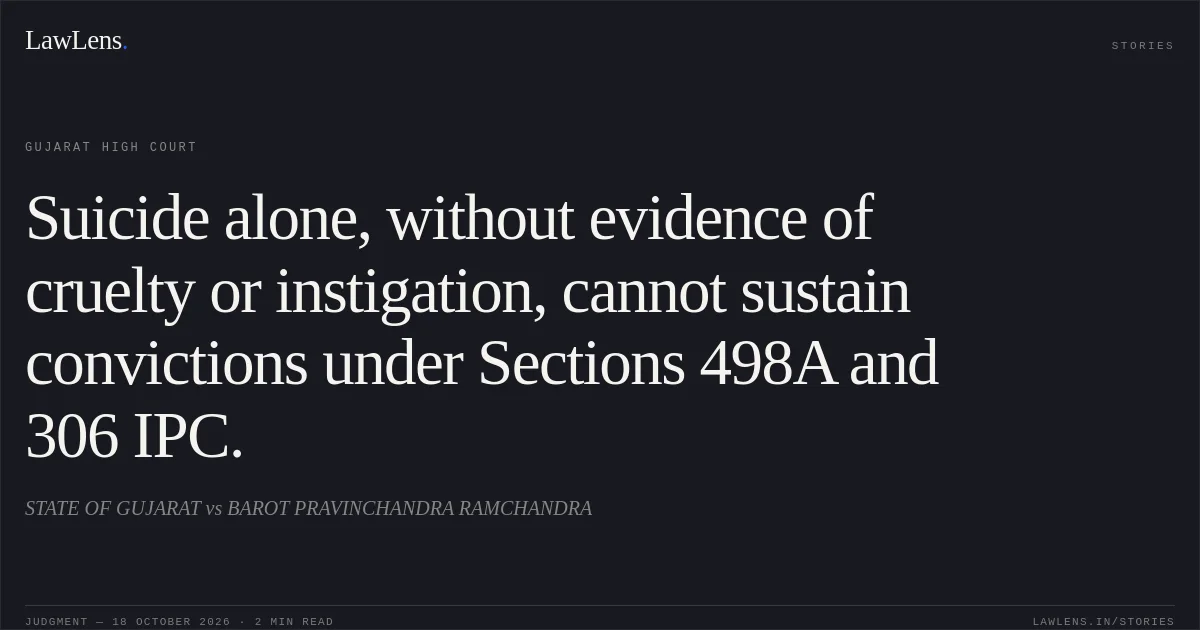 Suicide alone, without evidence of cruelty or instigation, cannot sustain convictions under Sections 498A and 306 IPC.. STATE OF GUJARAT vs BAROT PRAVINCHANDRA RAMCHANDRA. Gujarat High Court. LawLens
