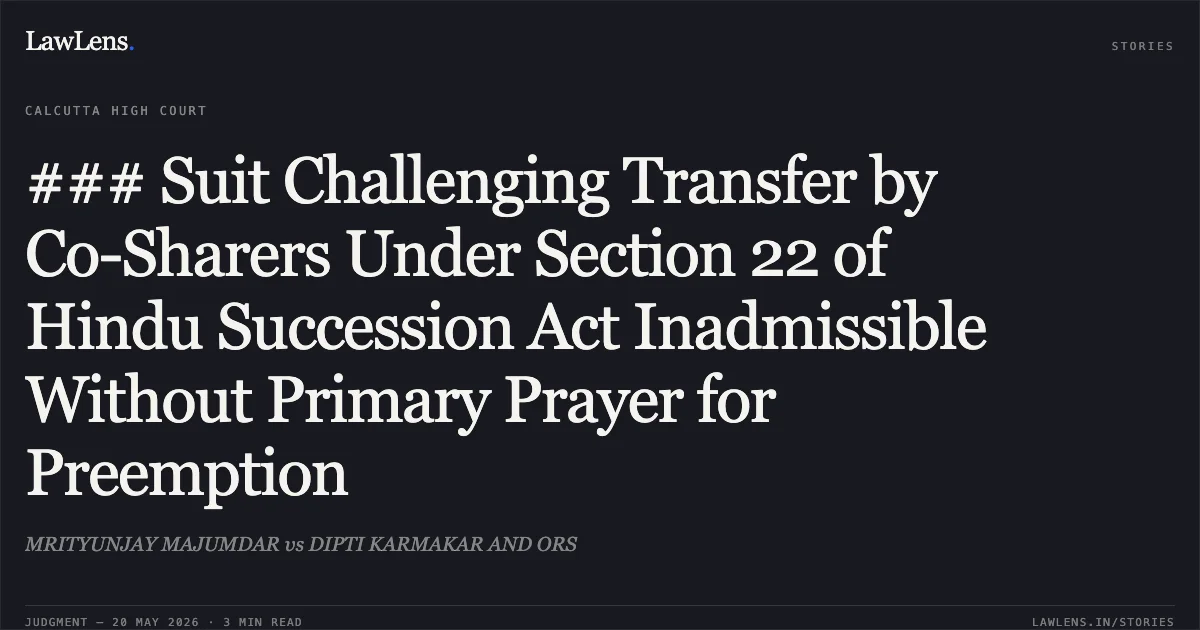 ### Suit Challenging Transfer by Co-Sharers Under Section 22 of Hindu Succession Act Inadmissible Without Primary Prayer for Preemption. MRITYUNJAY MAJUMDAR vs DIPTI KARMAKAR AND ORS. Calcutta High Court. LawLens