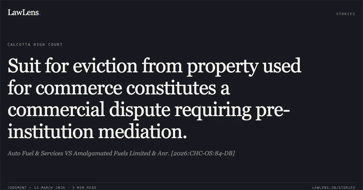 Suit for eviction from property used for commerce constitutes a commercial dispute requiring pre-institution mediation.. Auto Fuel & Services VS Amalgamated Fuels Limited & Anr. [2026:CHC-OS:84-DB]. Calcutta High Court. LawLens