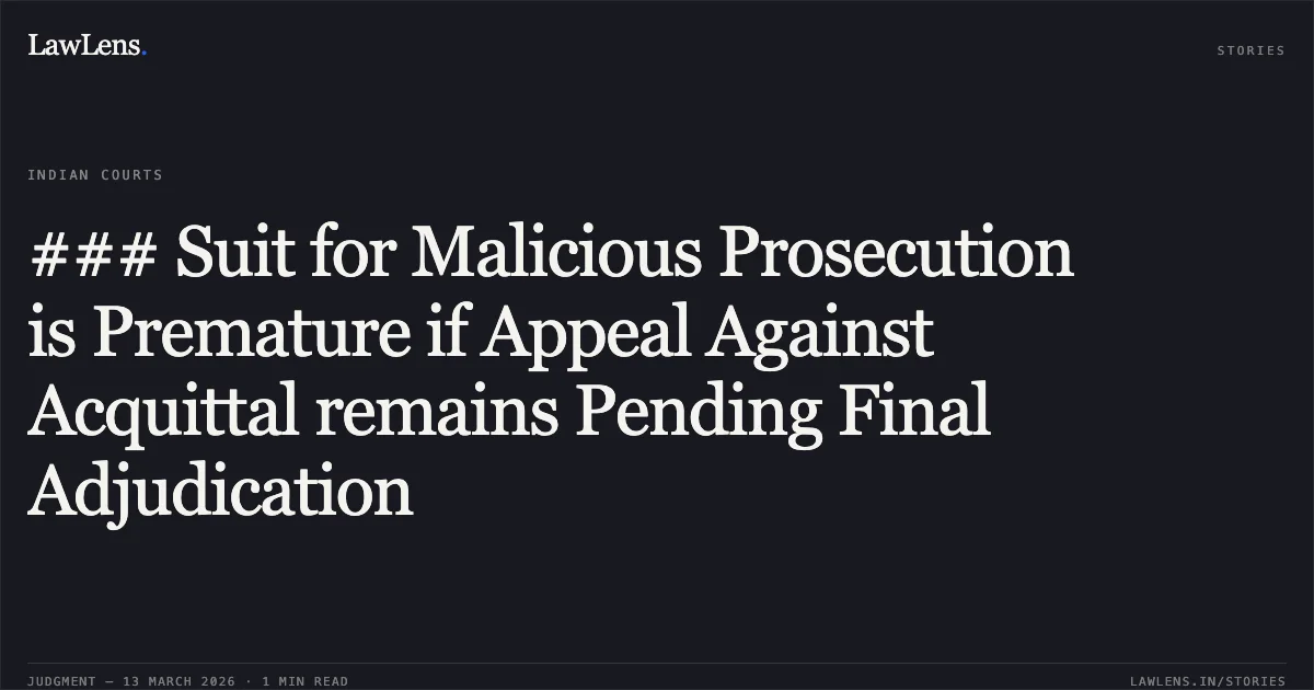 ### Suit for Malicious Prosecution is Premature if Appeal Against Acquittal remains Pending Final Adjudication. Ram Ugrah Sharma v. Kanchan Mala [RFA 68/2026]. Delhi High Court. LawLens