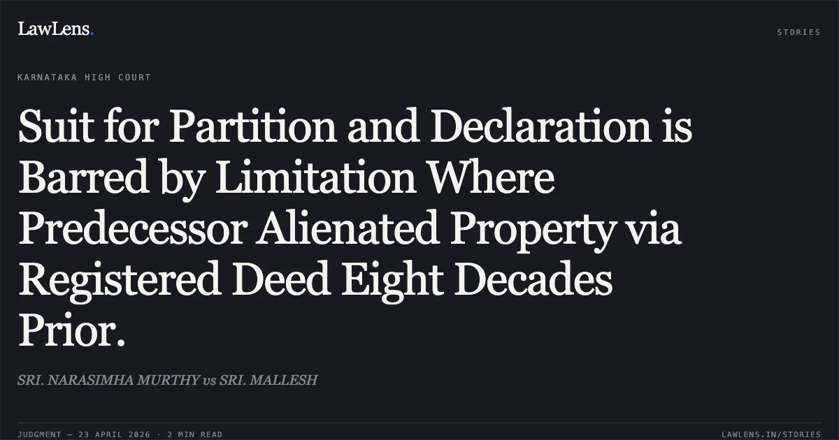 Suit for Partition and Declaration is Barred by Limitation Where Predecessor Alienated Property via Registered Deed Eight Decades Prior.. SRI. NARASIMHA MURTHY vs SRI. MALLESH. Karnataka High Court. LawLens