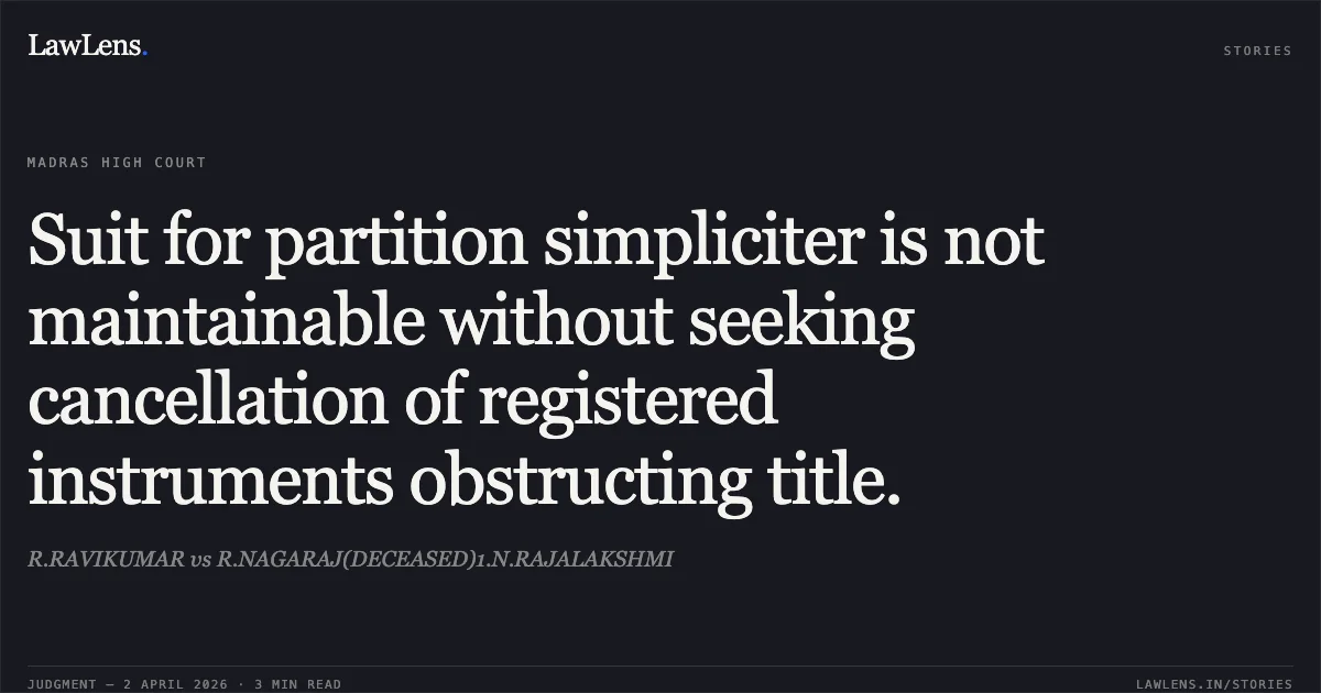 Suit for partition simpliciter is not maintainable without seeking cancellation of registered instruments obstructing title.. R.RAVIKUMAR vs R.NAGARAJ(DECEASED)1.N.RAJALAKSHMI. Madras High Court. LawLens