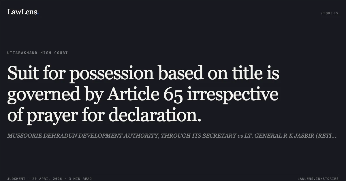 Suit for possession based on title is governed by Article 65 irrespective of prayer for declaration.. MUSSOORIE DEHRADUN DEVELOPMENT AUTHORITY, THROUGH ITS SECRETARY vs LT. GENERAL R K JASBIR (RETIRED). Uttarakhand High Court. LawLens