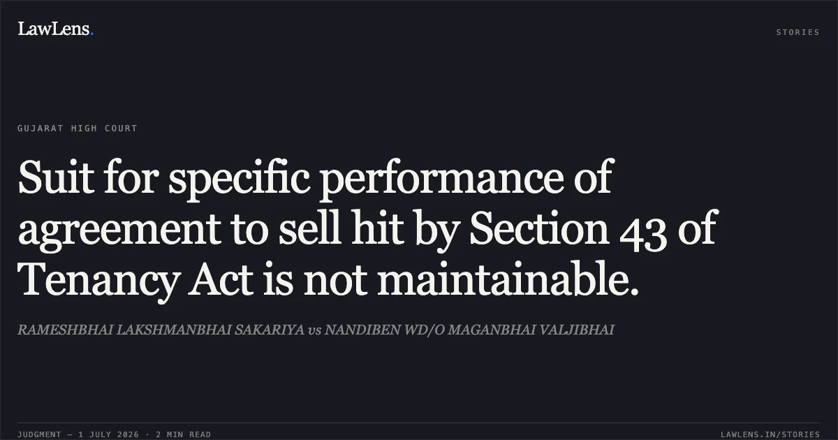 Suit for specific performance of agreement to sell hit by Section 43 of Tenancy Act is not maintainable.. RAMESHBHAI LAKSHMANBHAI SAKARIYA vs NANDIBEN WD/O MAGANBHAI VALJIBHAI. Gujarat High Court. LawLens