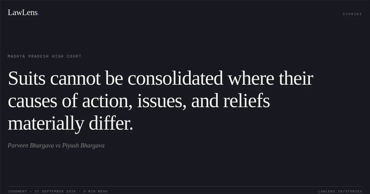 Suits cannot be consolidated where their causes of action, issues, and reliefs materially differ.. Parveen Bhargava vs Piyush Bhargava. Madhya Pradesh High Court. LawLens