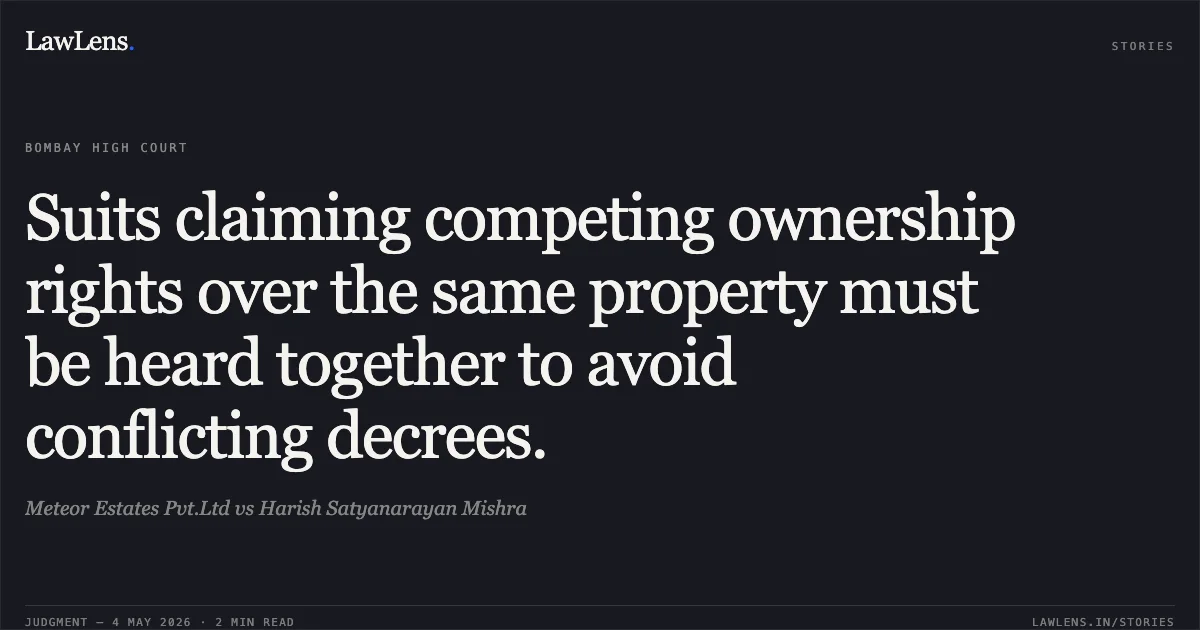 Suits claiming competing ownership rights over the same property must be heard together to avoid conflicting decrees.. Meteor Estates Pvt.Ltd vs Harish Satyanarayan Mishra. Bombay High Court. LawLens