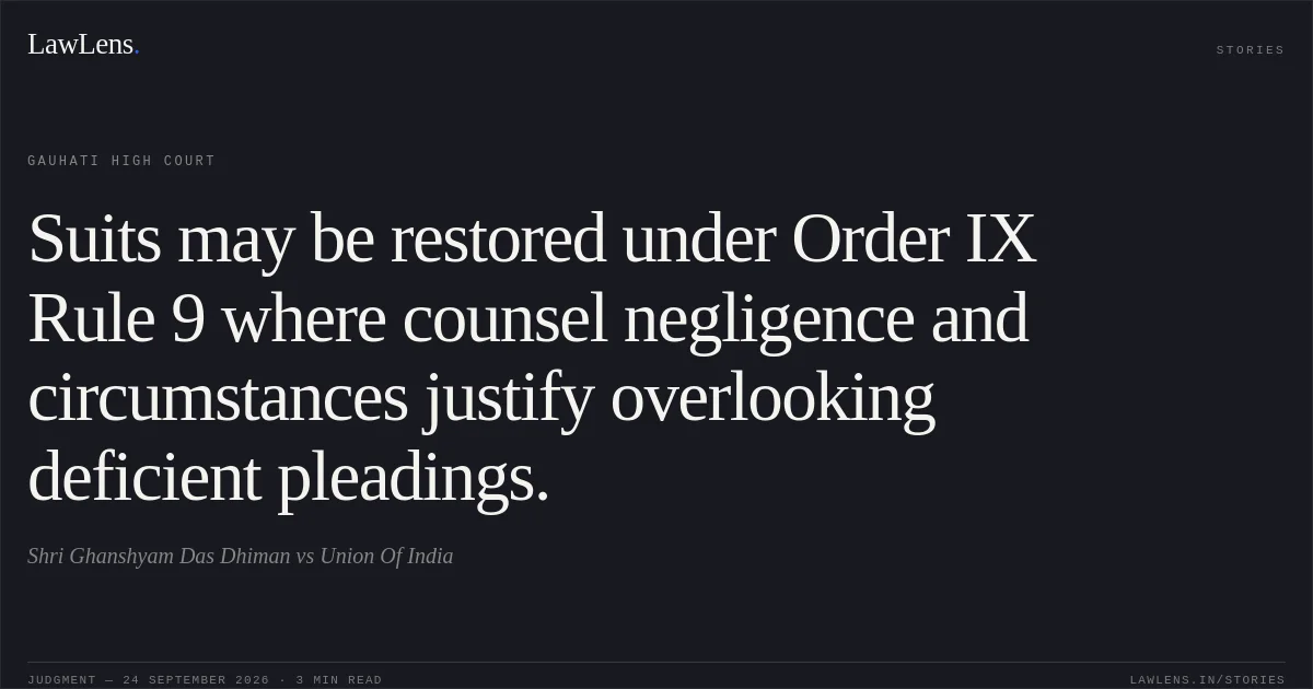Suits may be restored under Order IX Rule 9 where counsel negligence and circumstances justify overlooking deficient pleadings.. Shri Ghanshyam Das Dhiman vs Union Of India. Gauhati High Court. LawLens