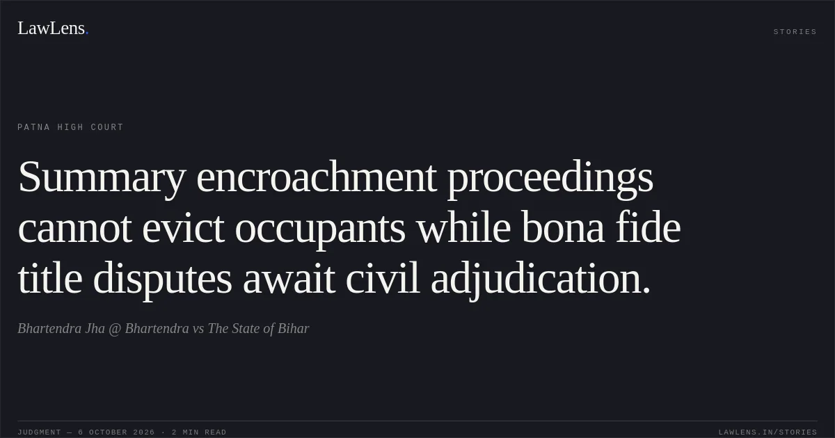 Summary encroachment proceedings cannot evict occupants while bona fide title disputes await civil adjudication.. Bhartendra Jha @ Bhartendra vs The State of Bihar. Patna High Court. LawLens