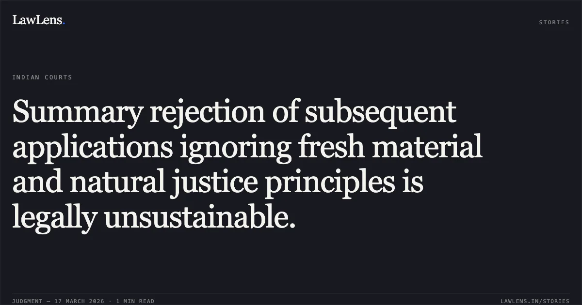 Summary rejection of subsequent applications ignoring fresh material and natural justice principles is legally unsustainable.. M/S Lashya Developers Through Parnter And Authorized Person Aditya Dagaria vs The State Of Madhya Pradesh. Madhya Pradesh High Court. LawLens