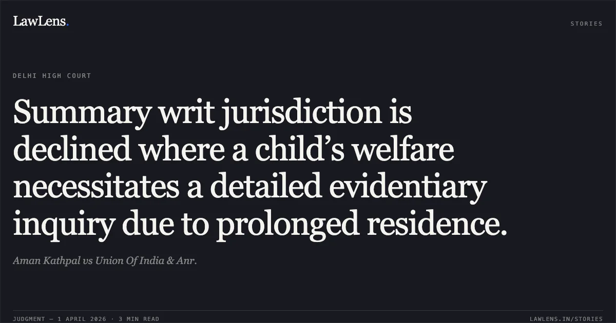 Summary writ jurisdiction is declined where a child’s welfare necessitates a detailed evidentiary inquiry due to prolonged residence.. Aman Kathpal vs Union Of India & Anr.. Delhi High Court. LawLens