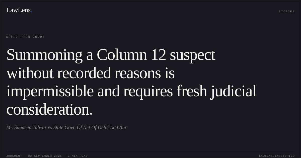 Summoning a Column 12 suspect without recorded reasons is impermissible and requires fresh judicial consideration.. Mr. Sandeep Talwar vs State Govt. Of Nct Of Delhi And Anr. Delhi High Court. LawLens