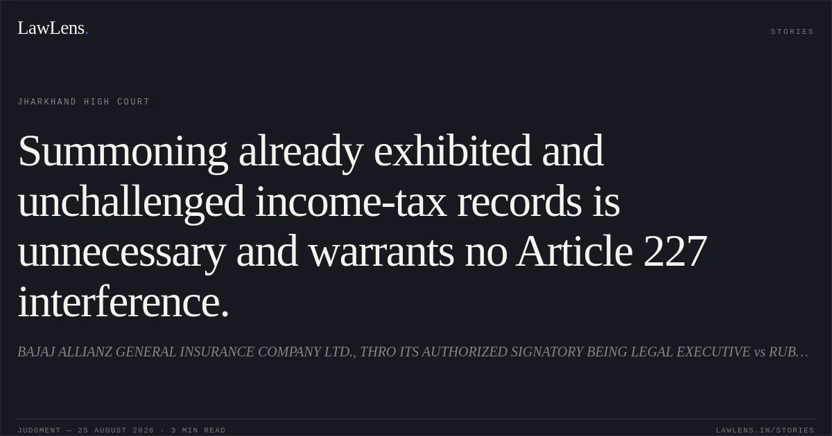 Summoning already exhibited and unchallenged income-tax records is unnecessary and warrants no Article 227 interference.. BAJAJ ALLIANZ GENERAL INSURANCE COMPANY LTD., THRO ITS AUTHORIZED SIGNATORY BEING LEGAL EXECUTIVE vs RUBY PRASAD. Jharkhand High Court. LawLens