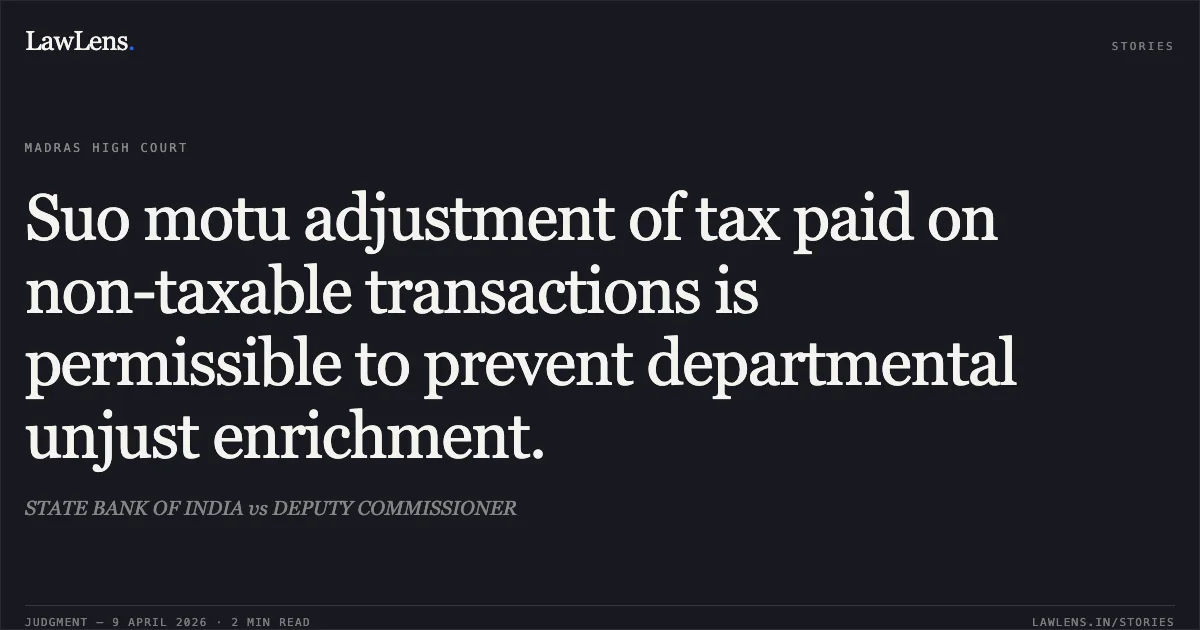 Suo motu adjustment of tax paid on non-taxable transactions is permissible to prevent departmental unjust enrichment.. STATE BANK OF INDIA vs DEPUTY COMMISSIONER. Madras High Court. LawLens
