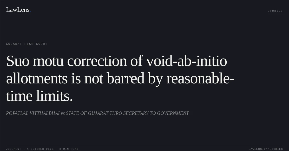 Suo motu correction of void-ab-initio allotments is not barred by reasonable-time limits.. POPATLAL VITTHALBHAI vs STATE OF GUJARAT THRO SECRETARY TO GOVERNMENT. Gujarat High Court. LawLens