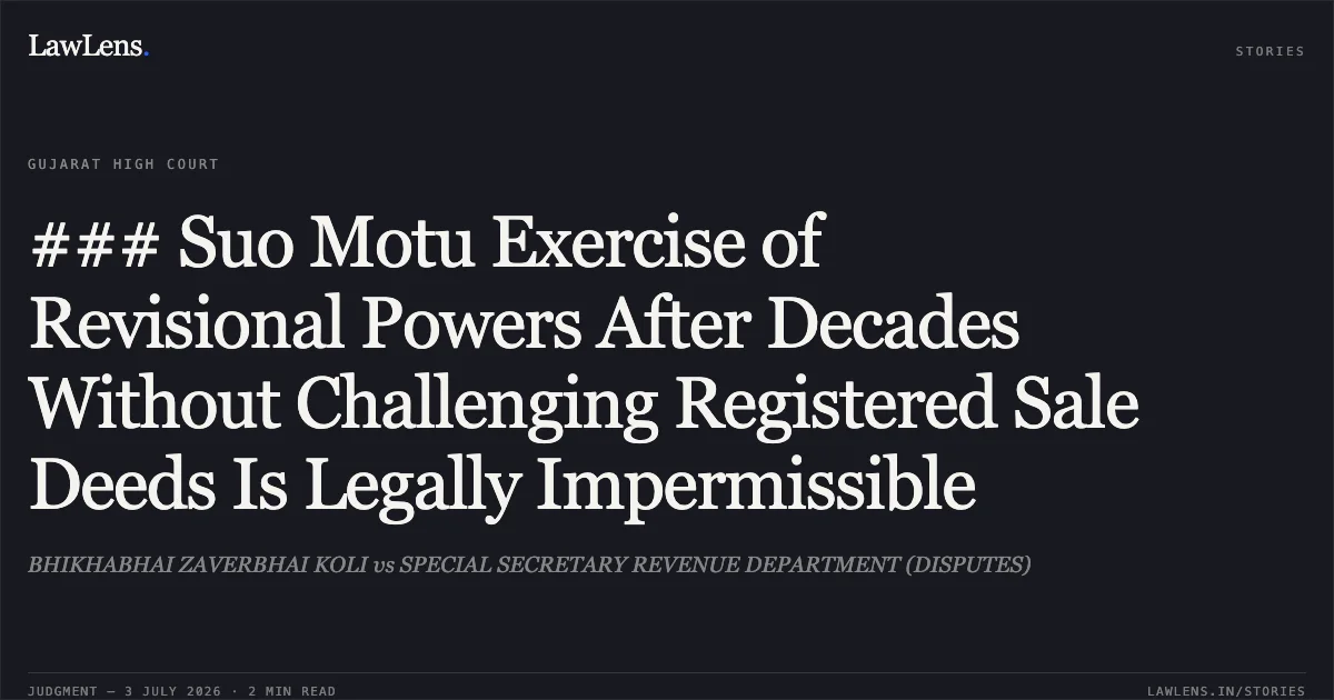 ### Suo Motu Exercise of Revisional Powers After Decades Without Challenging Registered Sale Deeds Is Legally Impermissible. BHIKHABHAI ZAVERBHAI KOLI vs SPECIAL SECRETARY REVENUE DEPARTMENT (DISPUTES). Gujarat High Court. LawLens