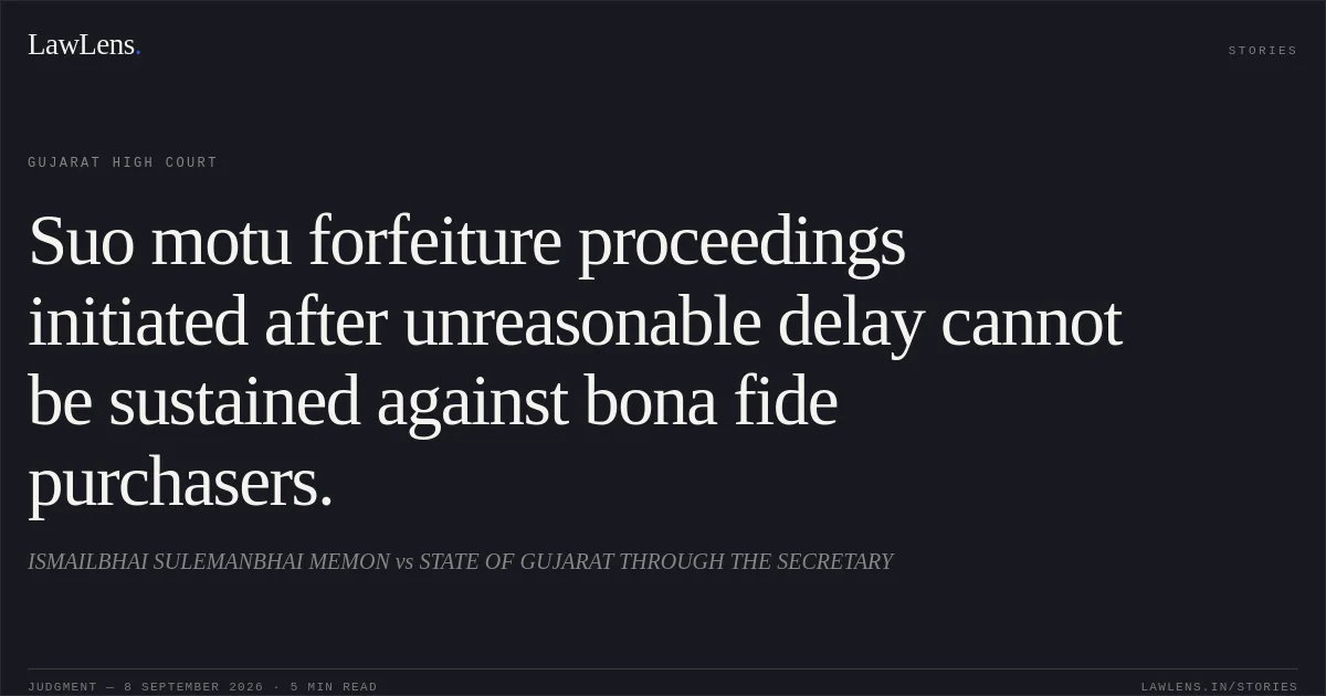Suo motu forfeiture proceedings initiated after unreasonable delay cannot be sustained against bona fide purchasers.. ISMAILBHAI SULEMANBHAI MEMON vs STATE OF GUJARAT THROUGH THE SECRETARY. Gujarat High Court. LawLens
