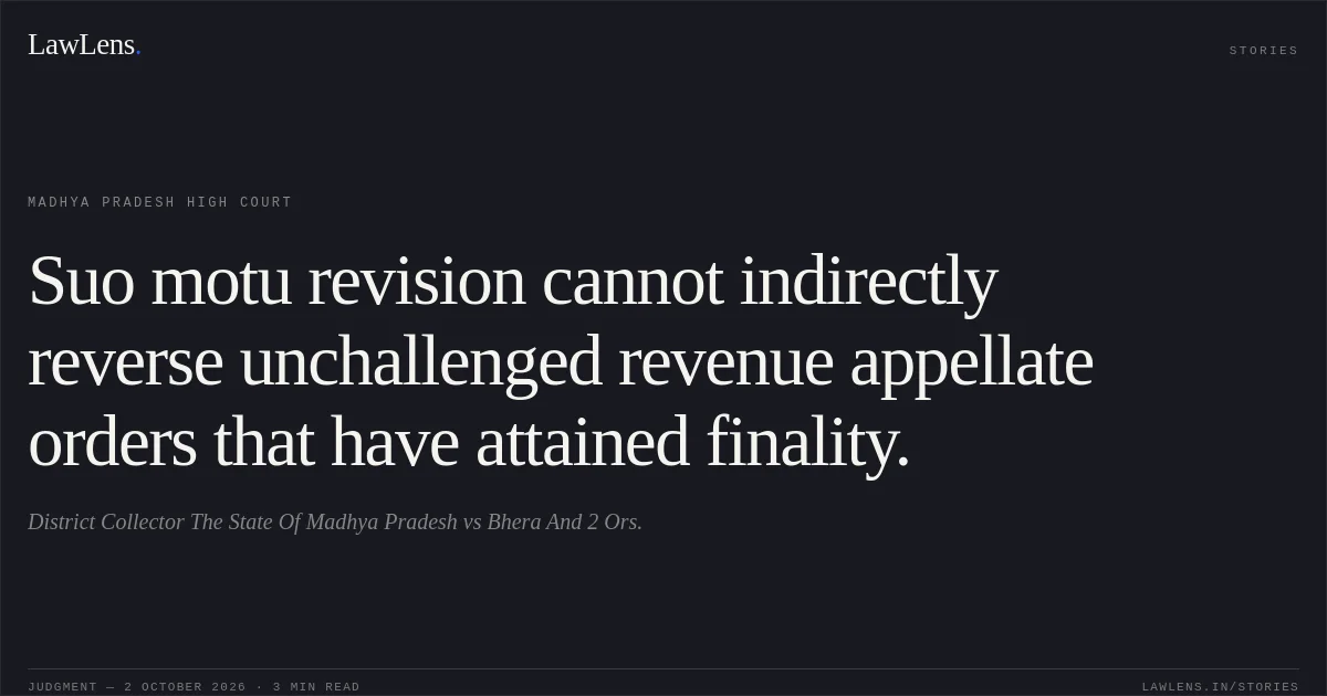 Suo motu revision cannot indirectly reverse unchallenged revenue appellate orders that have attained finality.. District Collector The State Of Madhya Pradesh vs Bhera And 2 Ors.. Madhya Pradesh High Court. LawLens