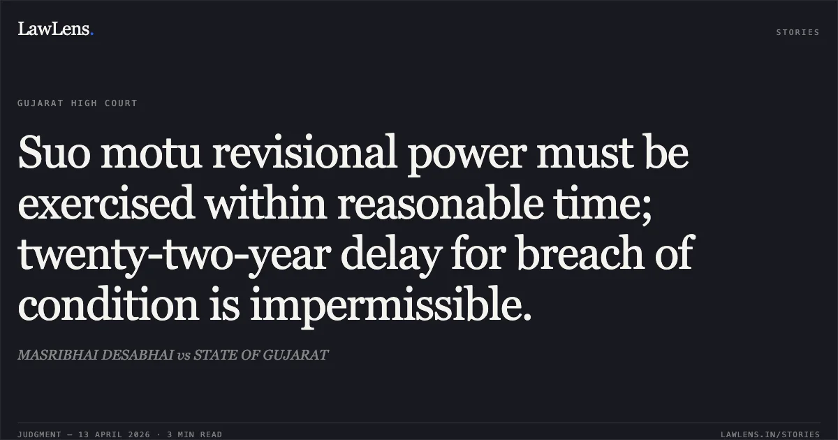 Suo motu revisional power must be exercised within reasonable time; twenty-two-year delay for breach of condition is impermissible.. MASRIBHAI DESABHAI vs STATE OF GUJARAT. Gujarat High Court. LawLens