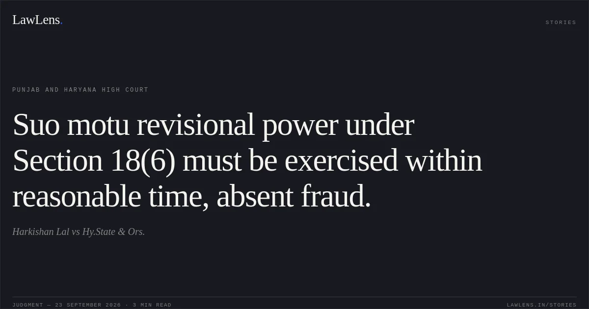 Suo motu revisional power under Section 18(6) must be exercised within reasonable time, absent fraud.. Harkishan Lal vs Hy.State & Ors.. Punjab and Haryana High Court. LawLens