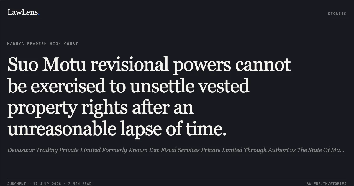 Suo Motu revisional powers cannot be exercised to unsettle vested property rights after an unreasonable lapse of time.. Devaswar Trading Private Limited Formerly Known Dev Fiscal Services Private Limited Through Authori vs The State Of Madhya Pradesh. Madhya Pradesh High Court. LawLens