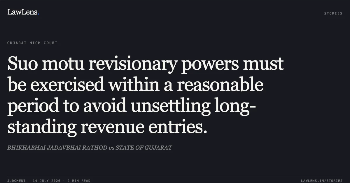 Suo motu revisionary powers must be exercised within a reasonable period to avoid unsettling long-standing revenue entries.. BHIKHABHAI JADAVBHAI RATHOD vs STATE OF GUJARAT. Gujarat High Court. LawLens