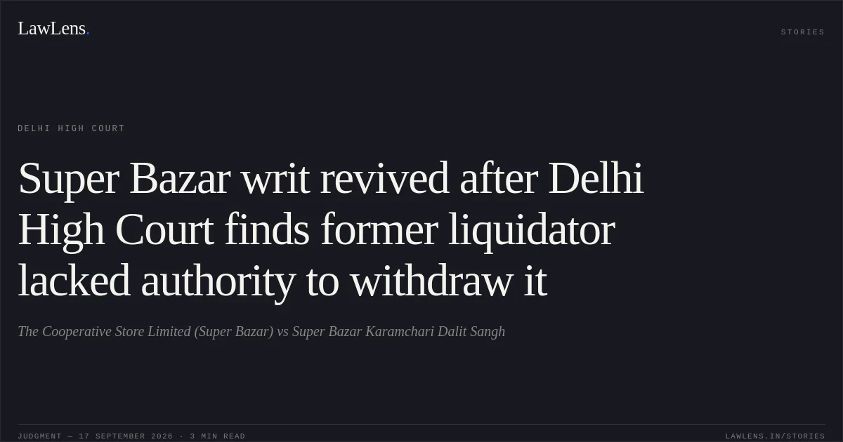 Super Bazar writ revived after Delhi High Court finds former liquidator lacked authority to withdraw it. The Cooperative Store Limited (Super Bazar) vs Super Bazar Karamchari Dalit Sangh. Delhi High Court. LawLens