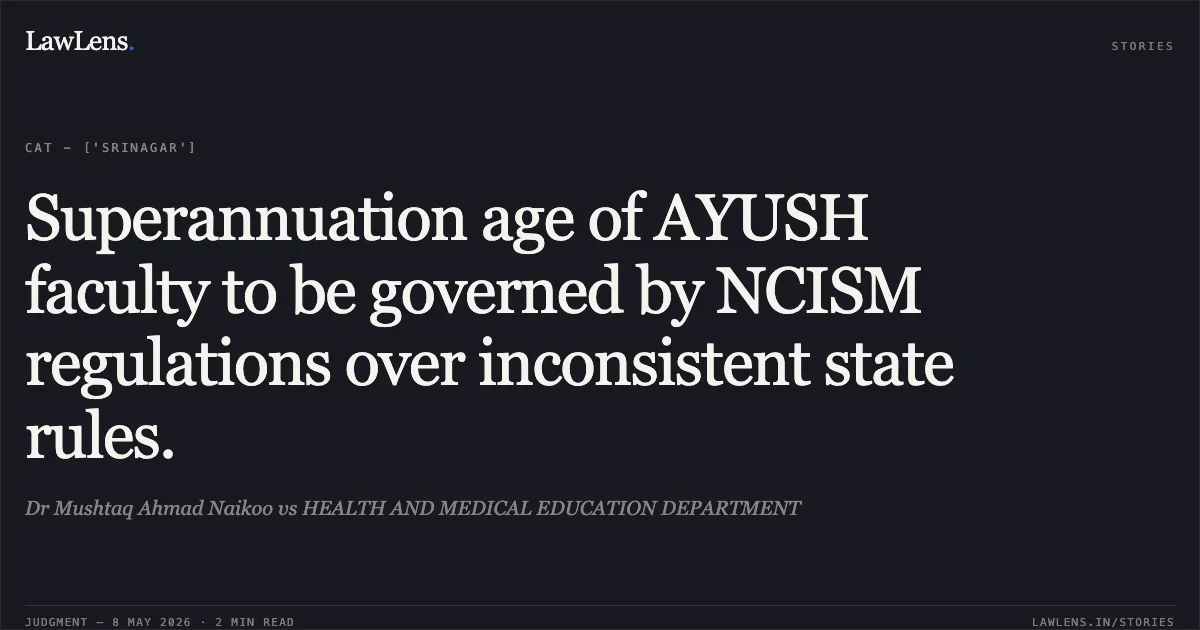 Superannuation age of AYUSH faculty to be governed by NCISM regulations over inconsistent state rules.. Dr Mushtaq Ahmad Naikoo vs HEALTH AND MEDICAL EDUCATION DEPARTMENT. Central Administrative Tribunal. LawLens