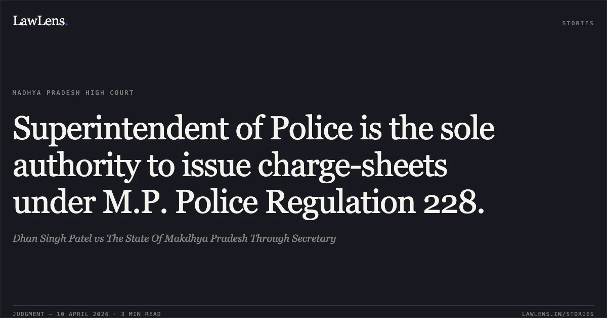 Superintendent of Police is the sole authority to issue charge-sheets under M.P. Police Regulation 228.. Dhan Singh Patel vs The State Of Makdhya Pradesh Through Secretary. Madhya Pradesh High Court. LawLens