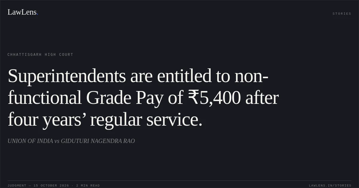 Superintendents are entitled to non-functional Grade Pay of ₹5,400 after four years’ regular service.. UNION OF INDIA vs GIDUTURI NAGENDRA RAO. Chhattisgarh High Court. LawLens